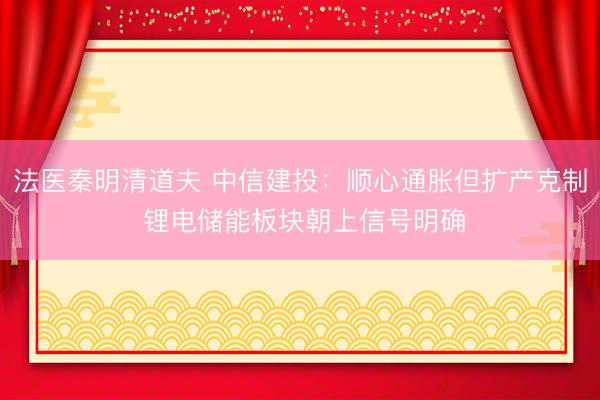 法医秦明清道夫 中信建投：顺心通胀但扩产克制 锂电储能板块朝上信号明确