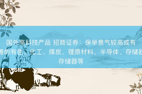 国外高科技产品 招商证券：保举景气较高或有改善的有色、化工、煤炭、锂原材料、半导体、存储器等