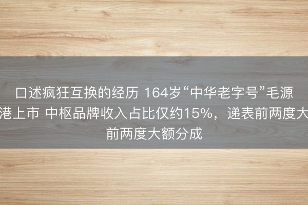 口述疯狂互换的经历 164岁“中华老字号”毛源昌拟赴港上市 中枢品牌收入占比仅约15%,递表前两度大额分成
