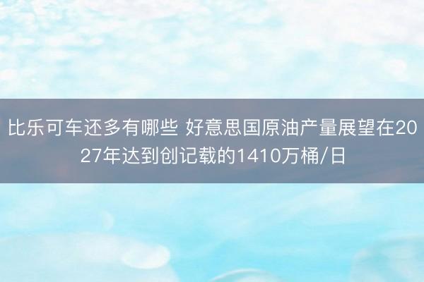 比乐可车还多有哪些 好意思国原油产量展望在2027年达到创记载的1410万桶/日