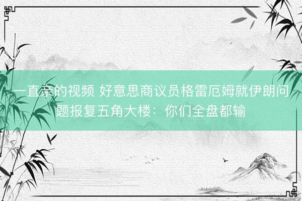 一直亲的视频 好意思商议员格雷厄姆就伊朗问题报复五角大楼：你们全盘都输