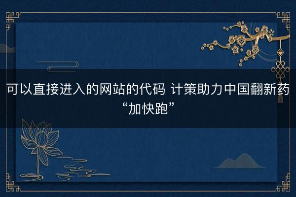 可以直接进入的网站的代码 计策助力中国翻新药“加快跑”
