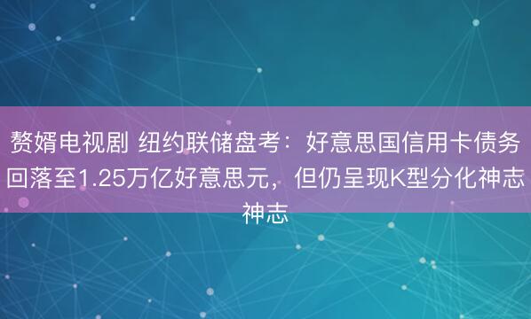 赘婿电视剧 纽约联储盘考：好意思国信用卡债务回落至1.25万亿好意思元，但仍呈现K型分化神志