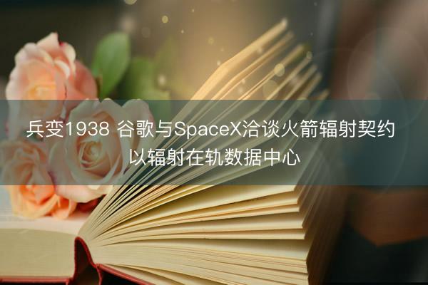 兵变1938 谷歌与SpaceX洽谈火箭辐射契约 以辐射在轨数据中心