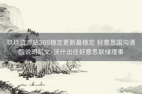 玖玖资源站365稳定更新最稳定 好意思国沟通院说明凯文·沃什出任好意思联储理事
