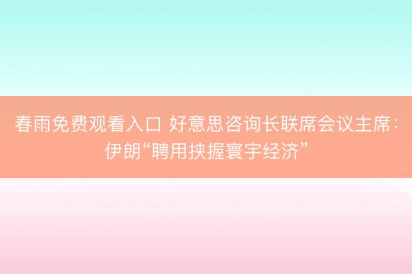 春雨免费观看入口 好意思咨询长联席会议主席:伊朗“聘用挟握寰宇经济”