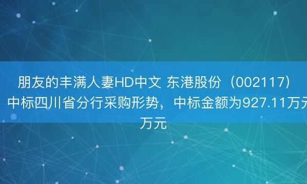 朋友的丰满人妻HD中文 东港股份(002117):中标四川省分行采购形势,中标金额为927.11万元