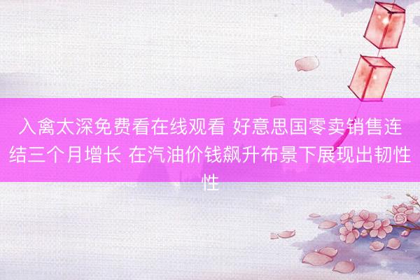 入禽太深免费看在线观看 好意思国零卖销售连结三个月增长 在汽油价钱飙升布景下展现出韧性