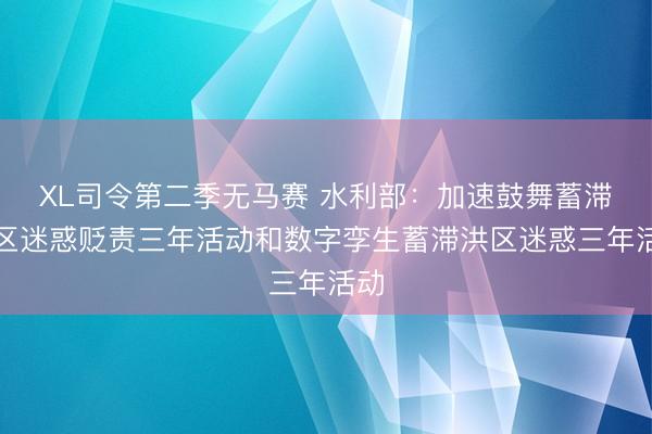 XL司令第二季无马赛 水利部：加速鼓舞蓄滞洪区迷惑贬责三年活动和数字孪生蓄滞洪区迷惑三年活动
