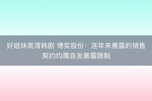好姐妹高清韩剧 博实股份：连年来暴露的销售契约均属自发暴露限制
