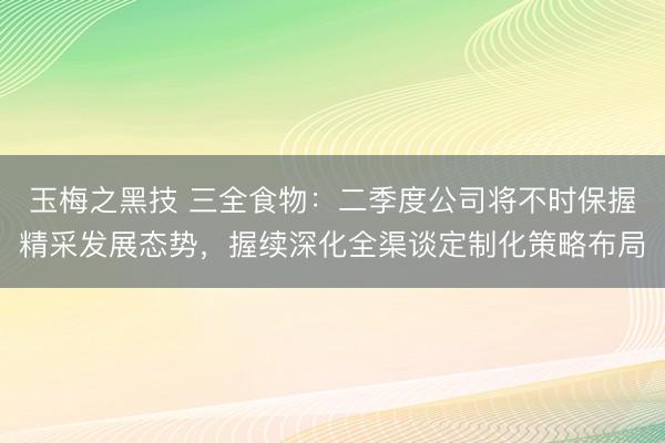 玉梅之黑技 三全食物：二季度公司将不时保握精采发展态势，握续深化全渠谈定制化策略布局
