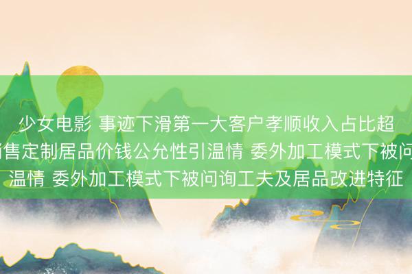 少女电影 事迹下滑第一大客户孝顺收入占比超四成 向关联供应商销售定制居品价钱公允性引温情 委外加工模式下被问询工夫及居品改进特征