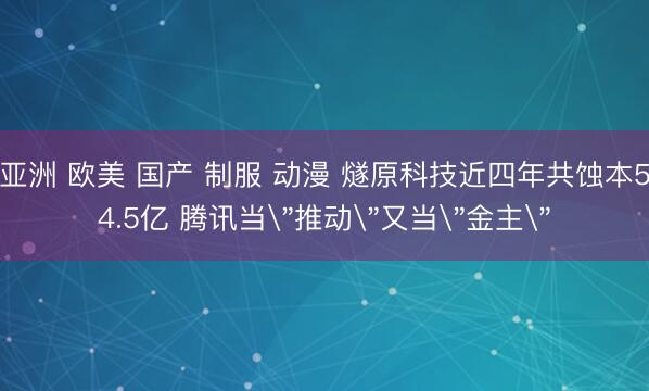 亚洲 欧美 国产 制服 动漫 燧原科技近四年共蚀本54.5亿 腾讯当