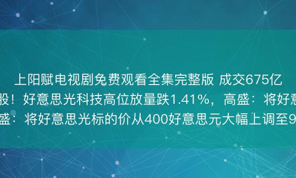 上阳赋电视剧免费观看全集完整版 成交675亿好意思元登顶好意思股！好意思光科技高位放量跌1.41%，高盛：将好意思光标的价从400好意思元大幅上调至900好意思元