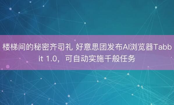 楼梯间的秘密齐司礼 好意思团发布AI浏览器Tabbit 1.0，可自动实施千般任务
