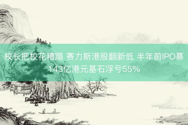 校长把校花糟蹋 赛力斯港股翻新低 半年前IPO募143亿港元基石浮亏55%