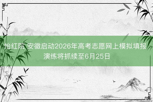 怡红院 安徽启动2026年高考志愿网上模拟填报 演练将抓续至6月25日