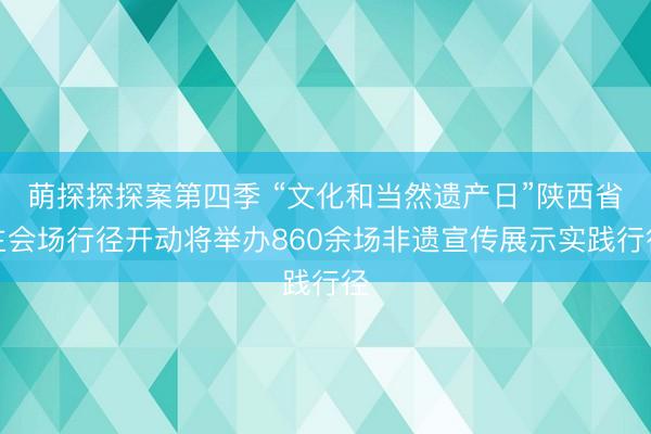 萌探探探案第四季 “文化和当然遗产日”陕西省主会场行径开动将举办860余场非遗宣传展示实践行径