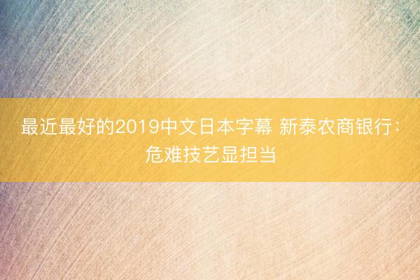 最近最好的2019中文日本字幕 新泰农商银行：危难技艺显担当