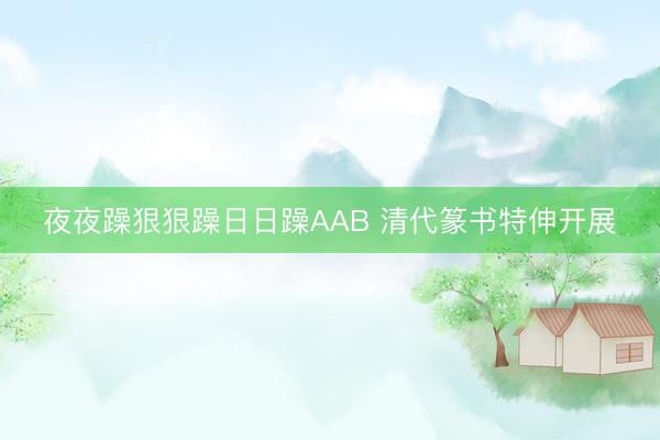 夜夜躁狠狠躁日日躁AAB 清代篆书特伸开展