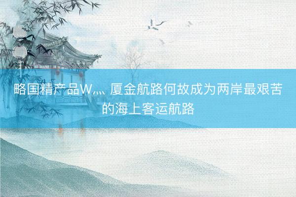 略国精产品W灬 厦金航路何故成为两岸最艰苦的海上客运航路