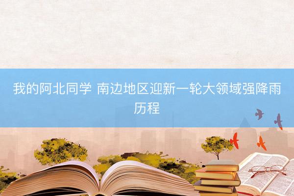 我的阿北同学 南边地区迎新一轮大领域强降雨历程