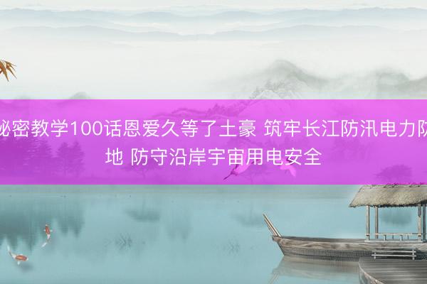 秘密教学100话恩爱久等了土豪 筑牢长江防汛电力防地 防守沿岸宇宙用电安全