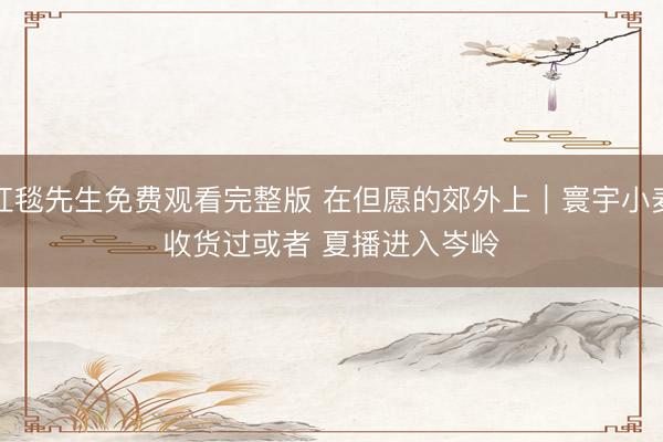 红毯先生免费观看完整版 在但愿的郊外上｜寰宇小麦收货过或者 夏播进入岑岭