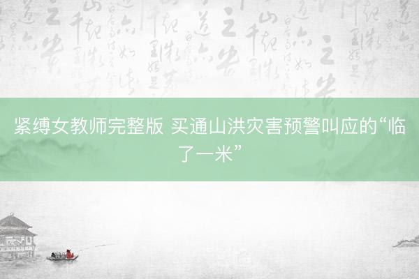 紧缚女教师完整版 买通山洪灾害预警叫应的“临了一米”