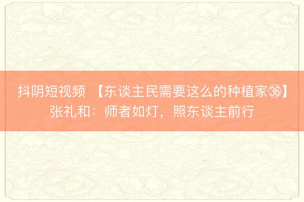 抖阴短视频 【东谈主民需要这么的种植家㊱】张礼和：师者如灯，照东谈主前行