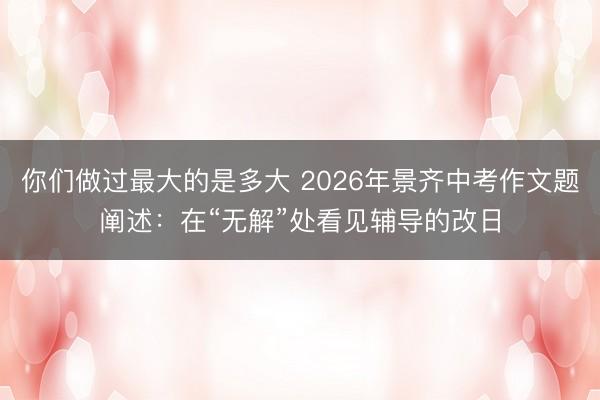 你们做过最大的是多大 2026年景齐中考作文题阐述：在“无解”处看见辅导的改日