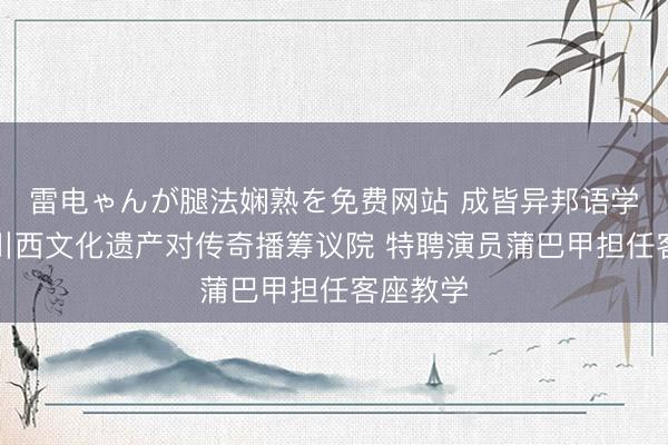 雷电ゃんが腿法娴熟を免费网站 成皆异邦语学院成立川西文化遗产对传奇播筹议院 特聘演员蒲巴甲担任客座教学