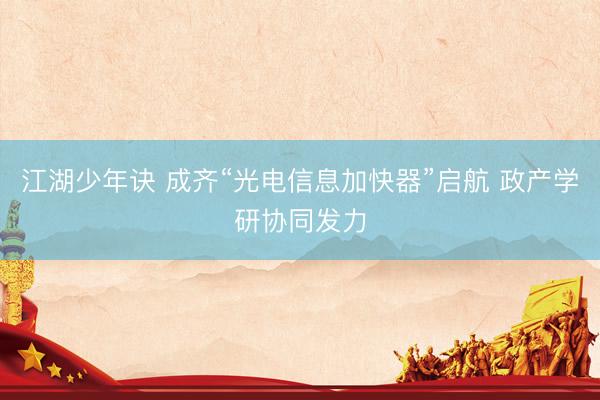 江湖少年诀 成齐“光电信息加快器”启航 政产学研协同发力
