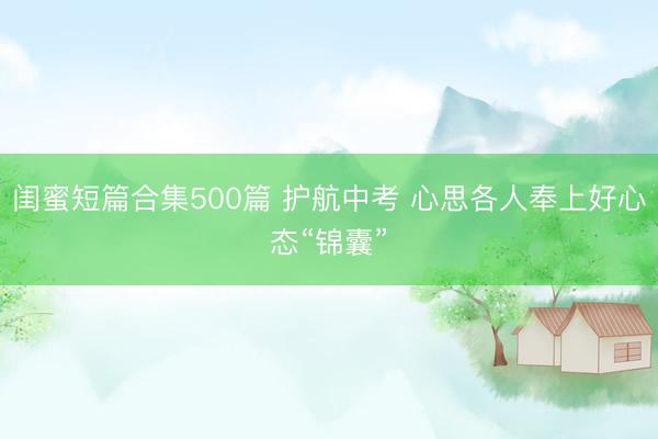闺蜜短篇合集500篇 护航中考 心思各人奉上好心态“锦囊”