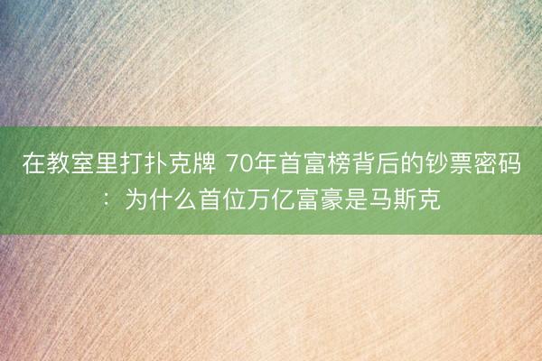 在教室里打扑克牌 70年首富榜背后的钞票密码：为什么首位万亿富豪是马斯克