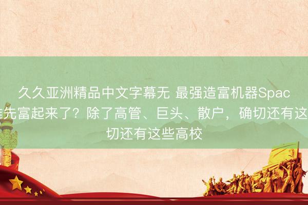 久久亚洲精品中文字幕无 最强造富机器SpaceX让谁先富起来了？除了高管、巨头、散户，确切还有这些高校