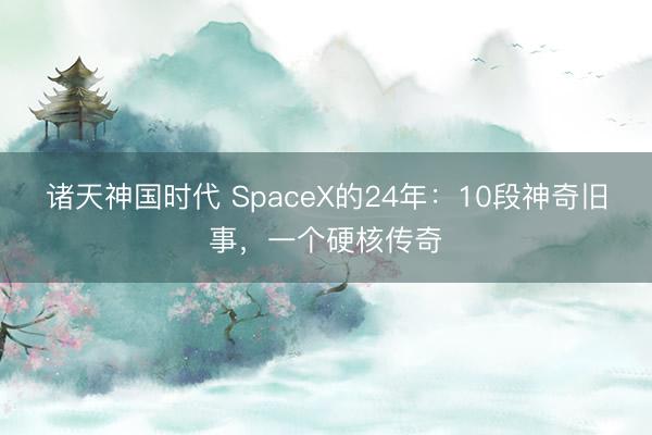 诸天神国时代 SpaceX的24年:10段神奇旧事,一个硬核传奇