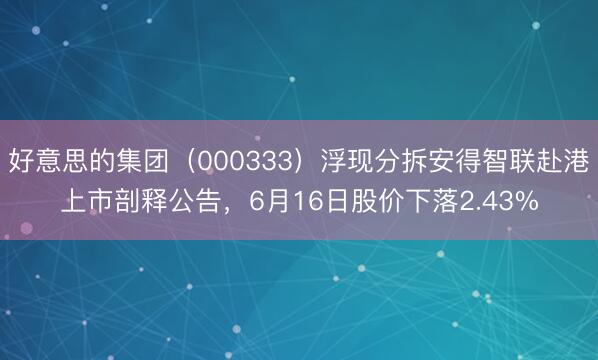 好意思的集团（000333）浮现分拆安得智联赴港上市剖释公告，6月16日股价下落2.43%