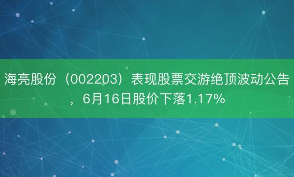 海亮股份（002203）表现股票交游绝顶波动公告，6月16日股价下落1.17%