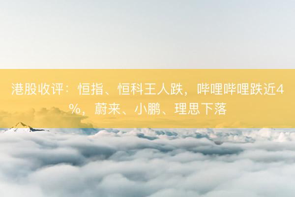 港股收评：恒指、恒科王人跌，哔哩哔哩跌近4%，蔚来、小鹏、理思下落