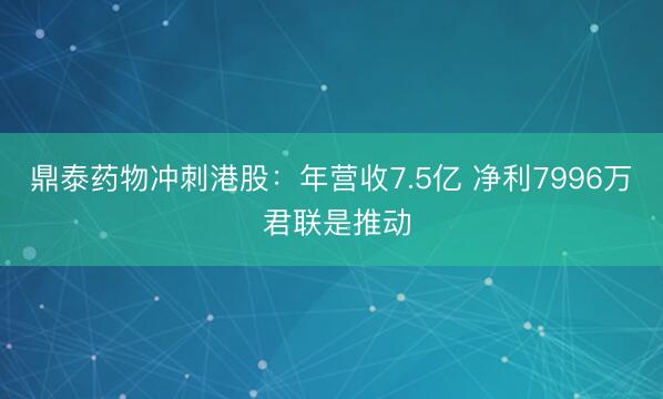 鼎泰药物冲刺港股：年营收7.5亿 净利7996万 君联是推动