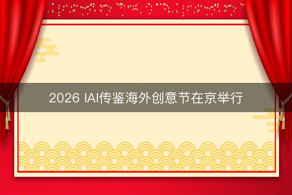 2026 IAI传鉴海外创意节在京举行
