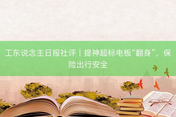 工东说念主日报社评丨提神超标电板“翻身”，保险出行安全