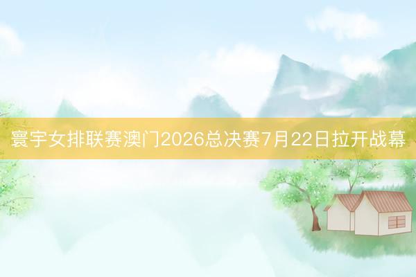 寰宇女排联赛澳门2026总决赛7月22日拉开战幕