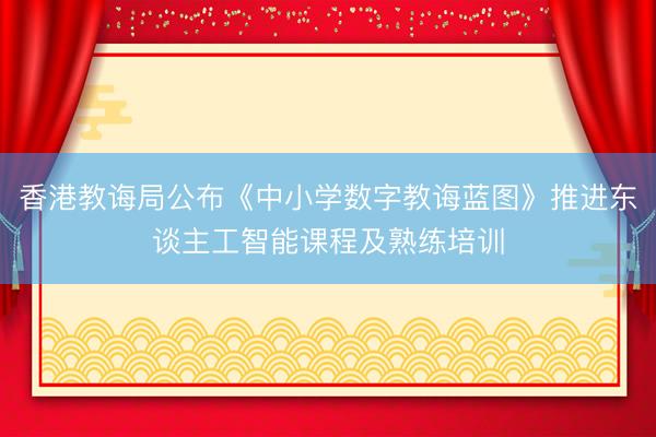 香港教诲局公布《中小学数字教诲蓝图》推进东谈主工智能课程及熟练培训