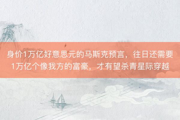 身价1万亿好意思元的马斯克预言,往日还需要1万亿个像我方的富豪,才有望杀青星际穿越