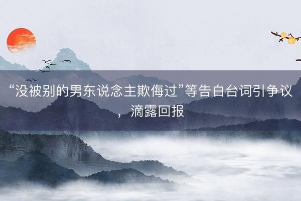 “没被别的男东说念主欺侮过”等告白台词引争议，滴露回报