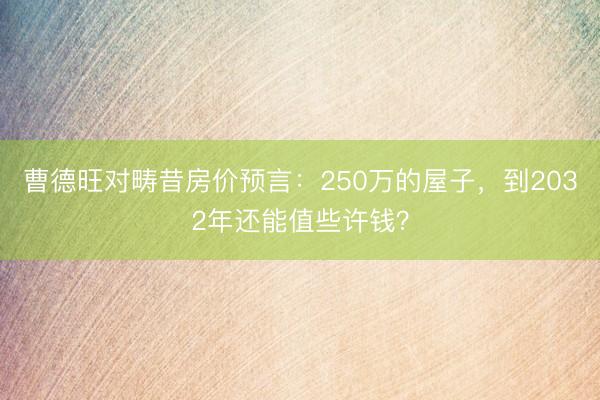 曹德旺对畴昔房价预言：250万的屋子，到2032年还能值些许钱？
