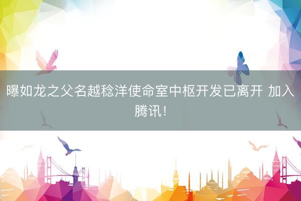 曝如龙之父名越稔洋使命室中枢开发已离开 加入腾讯！