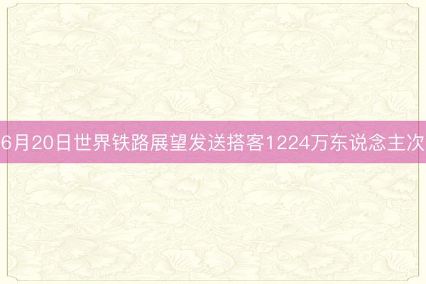 6月20日世界铁路展望发送搭客1224万东说念主次
